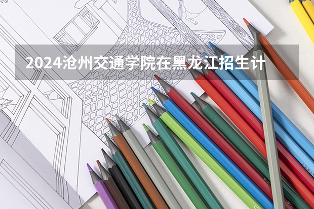 2024沧州交通学院在黑龙江招生计划