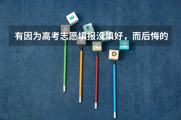 有因为高考志愿填报没填好，而后悔的吗？又该怎么办？