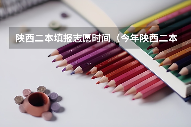 陕西二本填报志愿时间（今年陕西二本志愿填报时间）