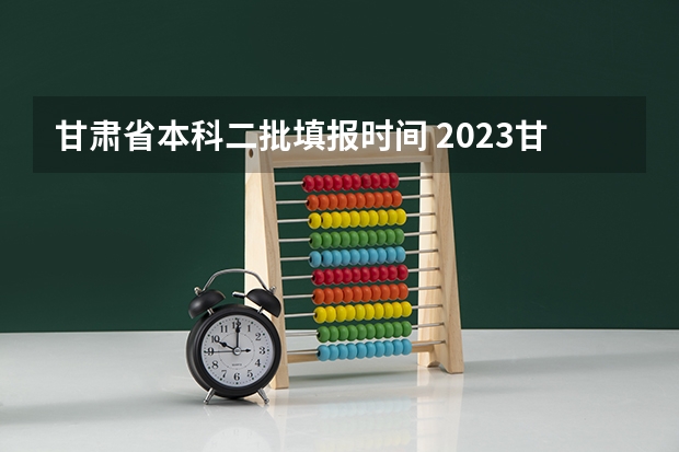 甘肃省本科二批填报时间 2023甘肃志愿填报时间一览表