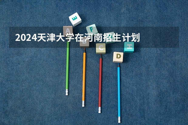 2024天津大学在河南招生计划