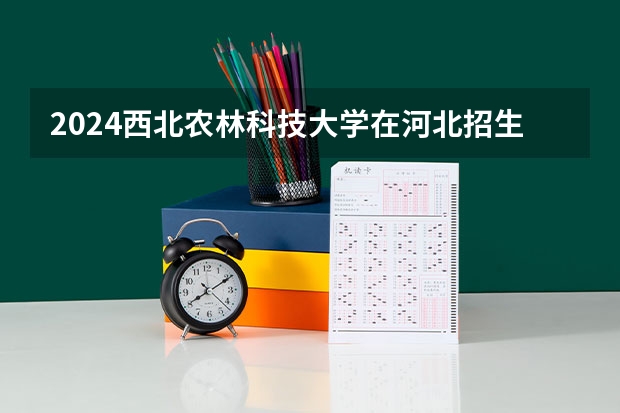 2024西北农林科技大学在河北招生计划