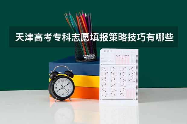 天津高考专科志愿填报策略技巧有哪些?