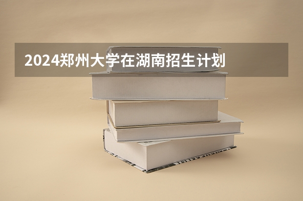 2024郑州大学在湖南招生计划
