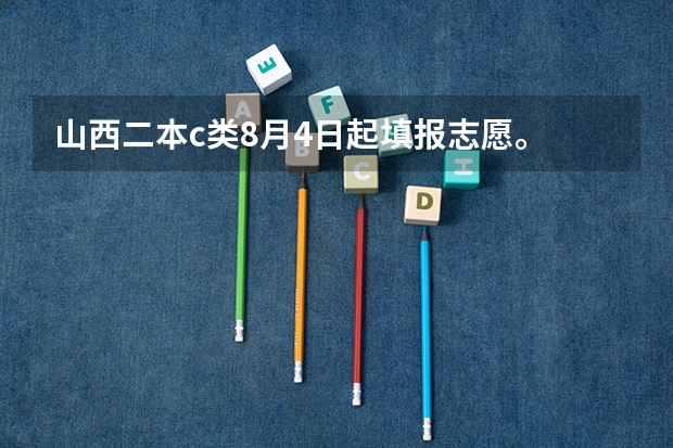 山西二本c类8月4日起填报志愿。 二本填报志愿截止时间