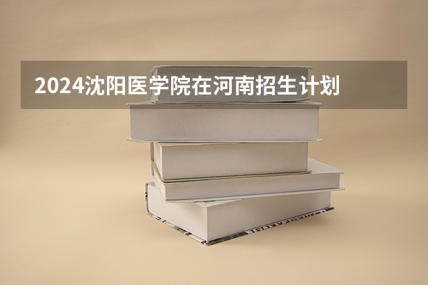 2024沈阳医学院在河南招生计划