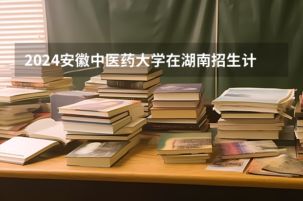 2024安徽中医药大学在湖南招生计划