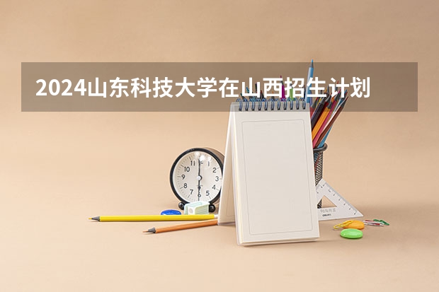 2024山东科技大学在山西招生计划