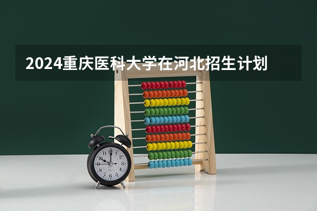 2024重庆医科大学在河北招生计划