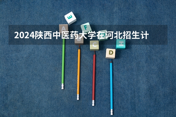 2024陕西中医药大学在河北招生计划