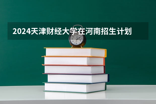2024天津财经大学在河南招生计划