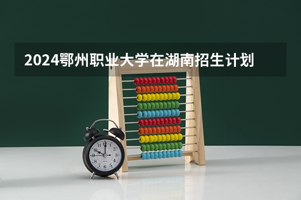 2024鄂州职业大学在湖南招生计划