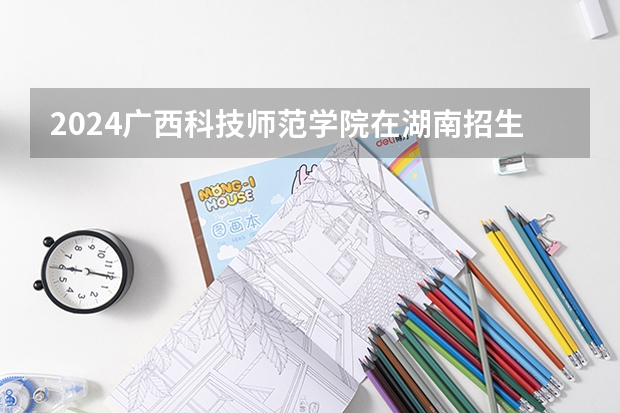 2024广西科技师范学院在湖南招生计划