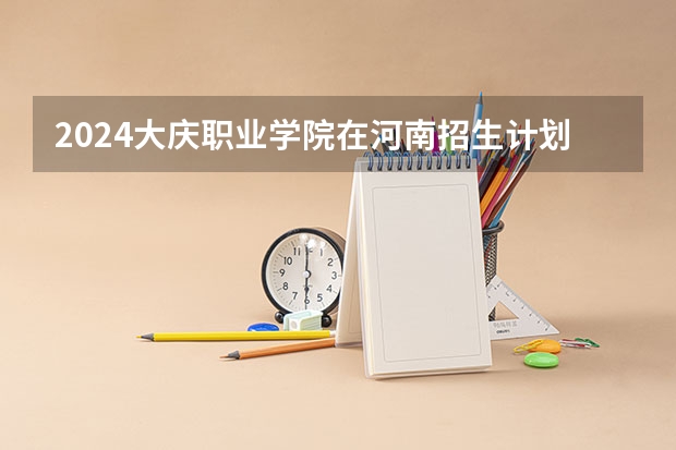 2024大庆职业学院在河南招生计划