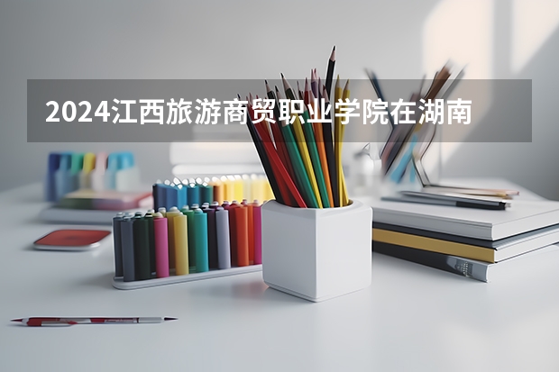 2024江西旅游商贸职业学院在湖南招生计划