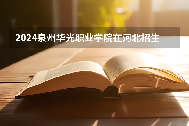 2024泉州华光职业学院在河北招生计划