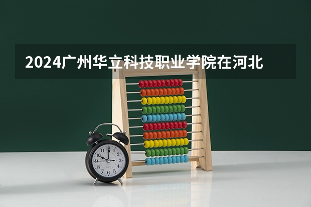 2024广州华立科技职业学院在河北招生计划