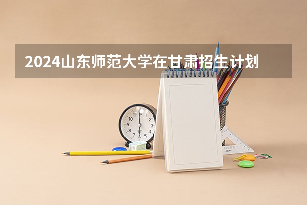2024山东师范大学在甘肃招生计划