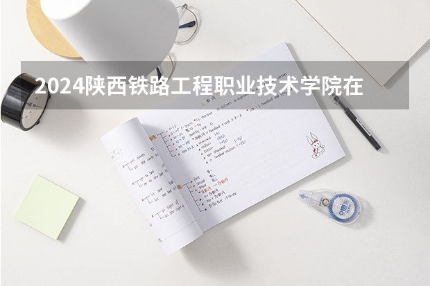 2024陕西铁路工程职业技术学院在河南招生计划
