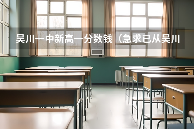 吴川一中新高一分数钱（急求已从吴川一中毕业的师兄师姐帮助，要有复读经历，为成功例子，教我复读方法。Q... 448561486  help me）