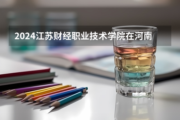 2024江苏财经职业技术学院在河南招生计划