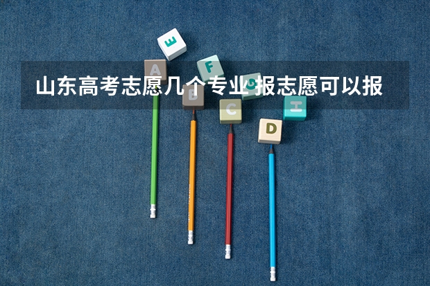 山东高考志愿几个专业 报志愿可以报几个学校几个专业