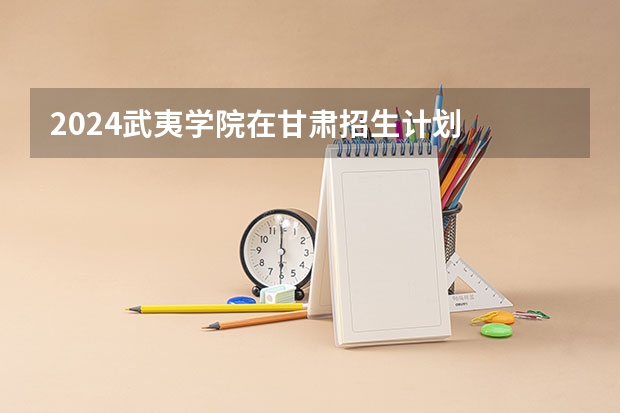 2024武夷学院在甘肃招生计划