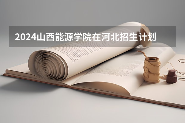 2024山西能源学院在河北招生计划