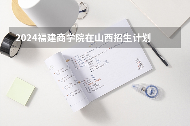 2024福建商学院在山西招生计划