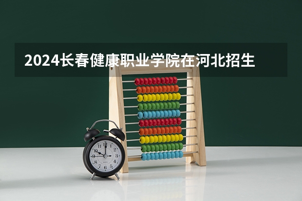 2024长春健康职业学院在河北招生计划