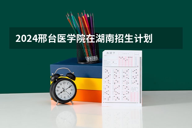 2024邢台医学院在湖南招生计划