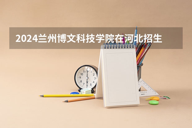 2024兰州博文科技学院在河北招生计划