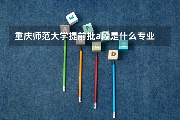 重庆师范大学提前批a段是什么专业