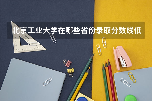 北京工业大学在哪些省份录取分数线低于500分