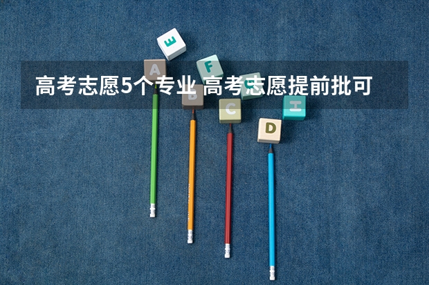 高考志愿5个专业 高考志愿提前批可以报几个学校几个专业
