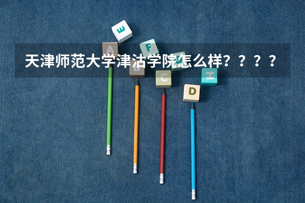 天津师范大学津沽学院怎么样？？？？？急