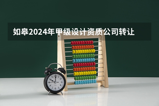 如皋2024年甲级设计资质公司转让的注意问题 如皋2024年建筑设计资质办理流程和资料