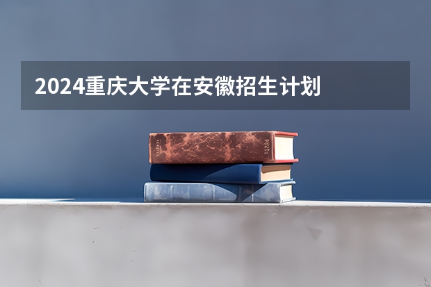 2024重庆大学在安徽招生计划
