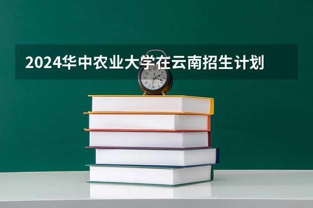 2024华中农业大学在云南招生计划