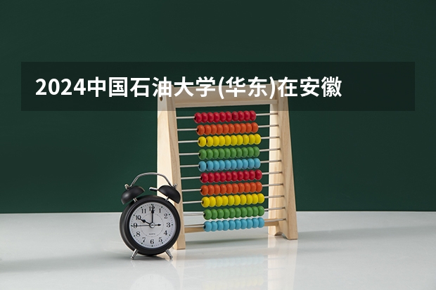 2024中国石油大学(华东)在安徽招生计划
