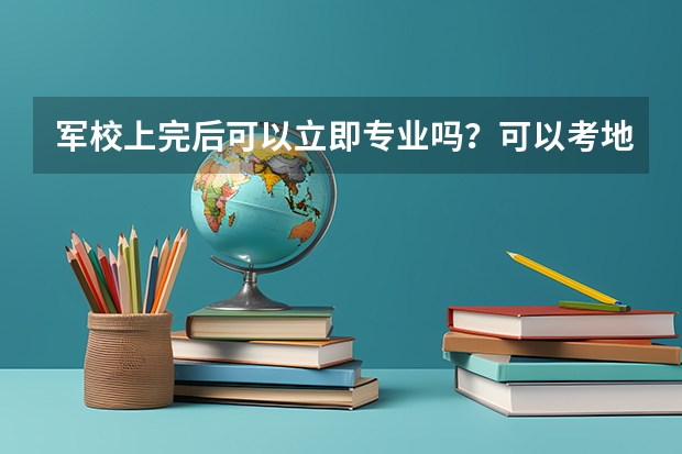军校上完后可以立即专业吗？可以考地方大学的研究生吗？比如浙江大学，北京大学等等