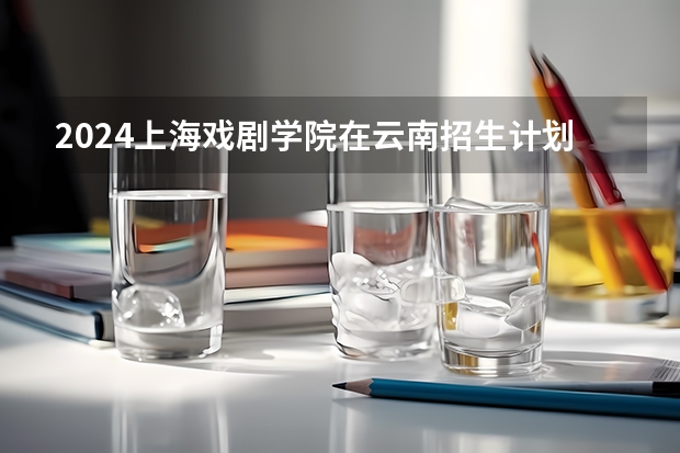 2024上海戏剧学院在云南招生计划