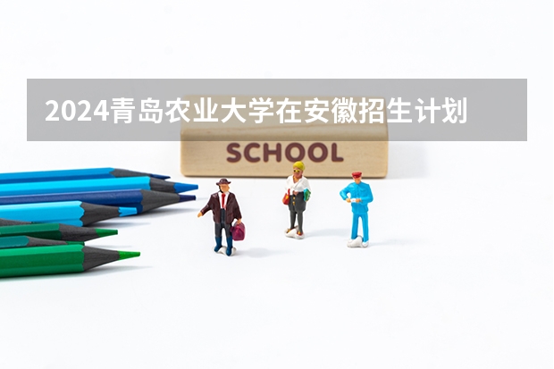 2024青岛农业大学在安徽招生计划