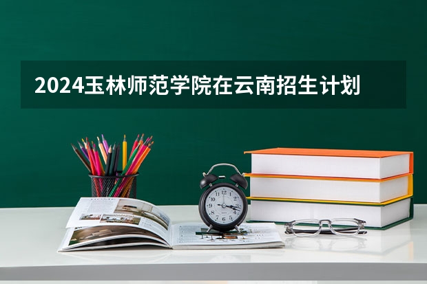 2024玉林师范学院在云南招生计划