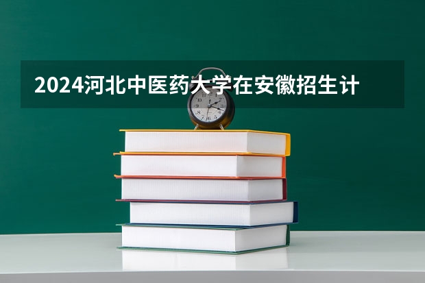 2024河北中医药大学在安徽招生计划
