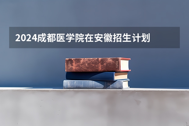 2024成都医学院在安徽招生计划