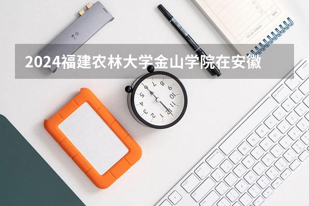 2024福建农林大学金山学院在安徽招生计划