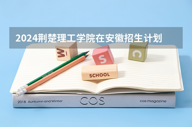 2024荆楚理工学院在安徽招生计划