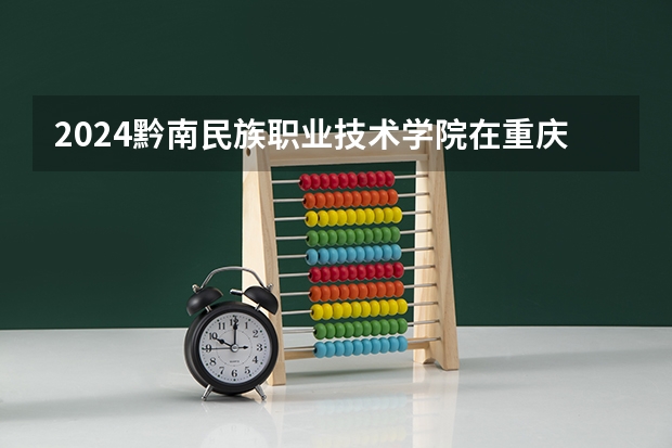 2024黔南民族职业技术学院在重庆招生计划