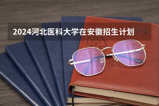 2024河北医科大学在安徽招生计划